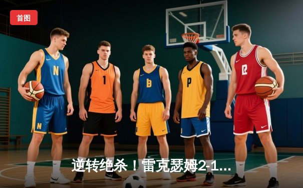 逆转绝杀！雷克瑟姆2-1险胜克劳利镇，麦克林终场建功锁定胜局