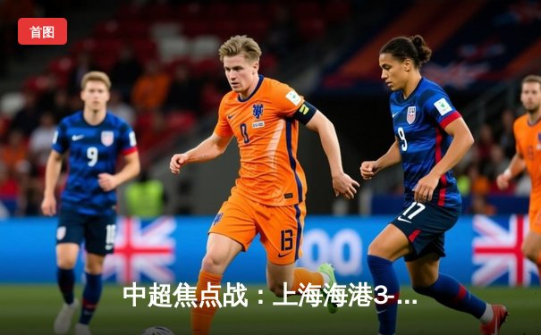 中超焦点战：上海海港3-1逆转山东泰山，奥斯卡传射建功锁定胜局