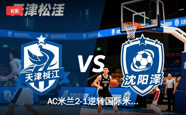 AC米兰2-1逆转国际米兰，莱奥传射建功夺得意甲天王山之战