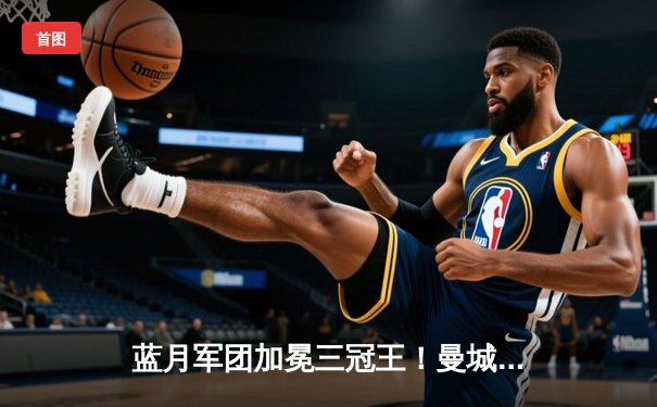 蓝月军团加冕三冠王！曼城欧冠决赛力克国际米兰，队史首捧大耳朵杯