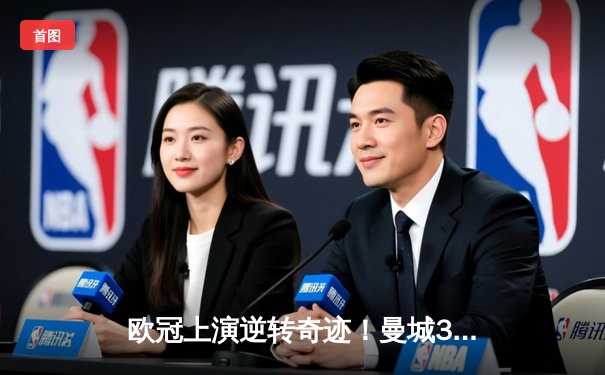 欧冠上演逆转奇迹！曼城3-2绝杀拜仁，哈兰德双响改写历史