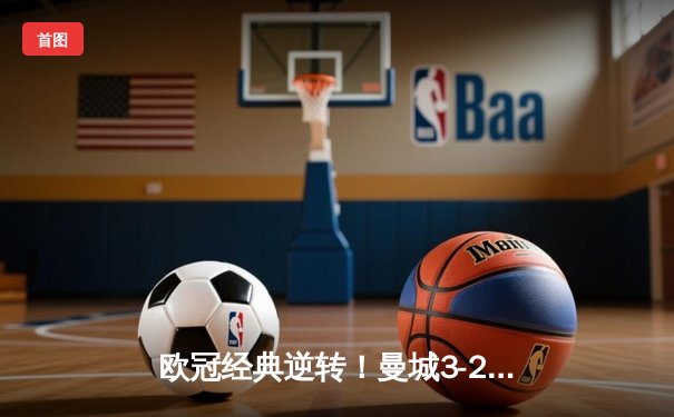 欧冠经典逆转！曼城3-2绝杀拜仁，哈兰德双响主导惊天翻盘