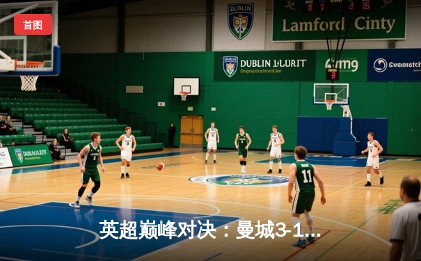 英超巅峰对决：曼城3-1逆转曼联，哈兰德双响锁定胜局