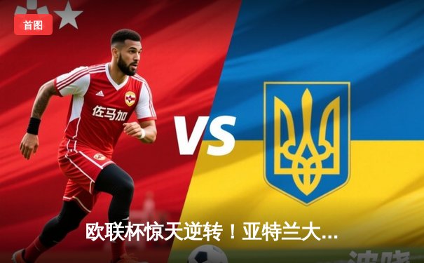 欧联杯惊天逆转！亚特兰大3-0完胜利物浦，意大利战术风暴席卷安菲尔德