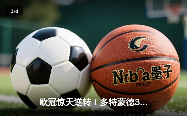 欧冠惊天逆转！多特蒙德3-2绝杀巴黎，哈兰德双响创纪录 - 2