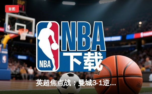 英超焦点战：曼城3-1逆转曼联，哈兰德双响锁定胜局