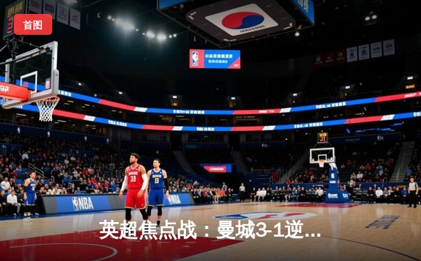 英超焦点战：曼城3-1逆转曼联，哈兰德双响锁定胜局