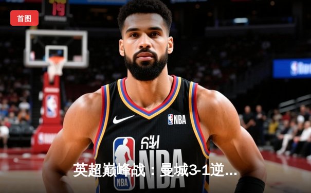 英超巅峰战：曼城3-1逆转曼联，哈兰德双响锁定胜局