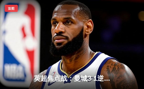 英超焦点战：曼城3-1逆转曼联，哈兰德双响锁定胜局