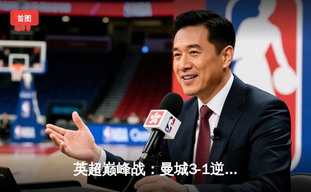 英超巅峰战：曼城3-1逆转曼联，哈兰德双响锁定胜局