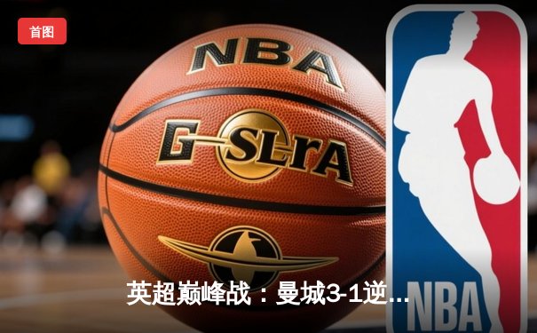 英超巅峰战：曼城3-1逆转曼联，哈兰德双响锁定胜局