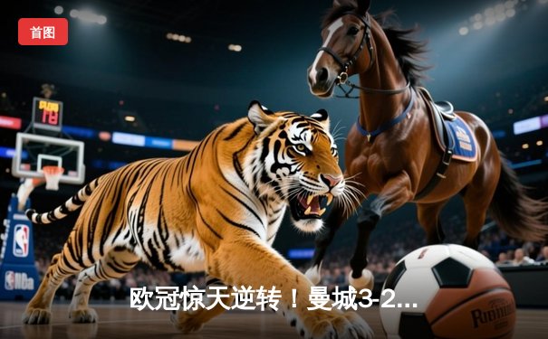 欧冠惊天逆转！曼城3-2绝杀拜仁，哈兰德双响创纪录