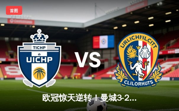 欧冠惊天逆转！曼城3-2绝杀拜仁，哈兰德双响创纪录