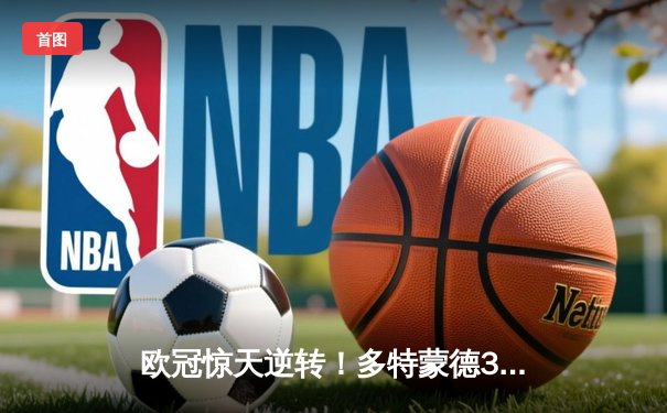 欧冠惊天逆转！多特蒙德3-2绝杀巴黎，哈兰德双响导演青春风暴