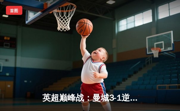 英超巅峰战：曼城3-1逆转曼联，哈兰德双响锁定胜局