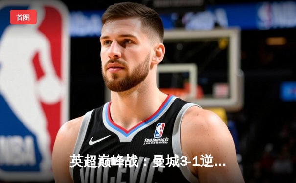 英超巅峰战：曼城3-1逆转曼联，哈兰德双响锁定胜局