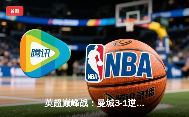 英超巅峰战：曼城3-1逆转曼联，哈兰德双响锁定胜局