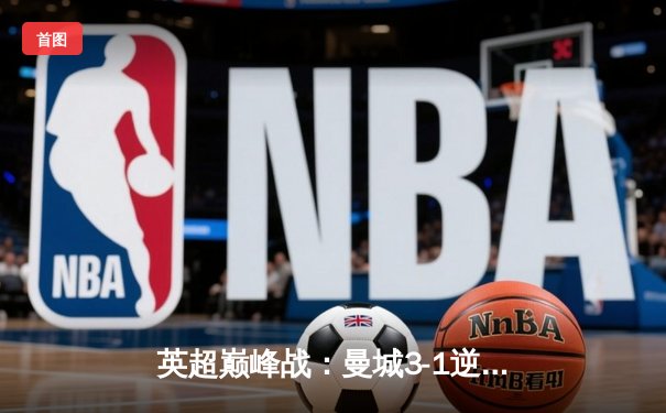 英超巅峰战：曼城3-1逆转曼联，哈兰德双响锁定胜局