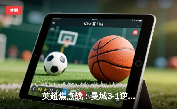 英超焦点战：曼城3-1逆转曼联，哈兰德双响锁定胜局