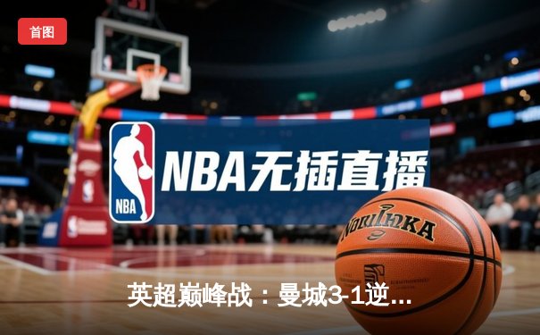 英超巅峰战：曼城3-1逆转曼联，哈兰德双响锁定胜局