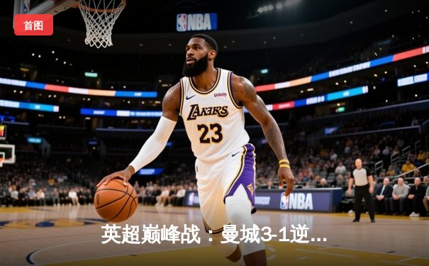 英超巅峰战：曼城3-1逆转曼联，哈兰德双响锁定胜局